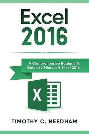 Excel 2016: A Comprehensive Beginner's Guide to Microsoft Excel 2016 de Timothy C. Needham