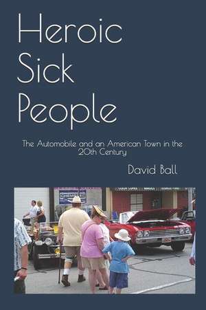 Heroic Sick People: The Automobile and an American Town in the 20th Century de David Ball