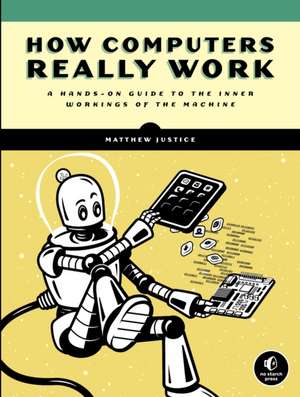 How Computers Really Work: A Hands-On Guide to the Inner Workings of the Machine de Matthew Justice