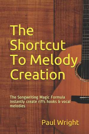 The Shortcut to Melody Creation: The Songwriting Magic Formula Instantly Create Riffs Hooks & Vocal Melodies de Paul Wright