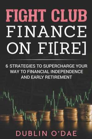 Fight Club Finance on Fire: Six Strategies to Supercharge Your Way to Financial Independence and Early Retirement de Dublin O'Dae