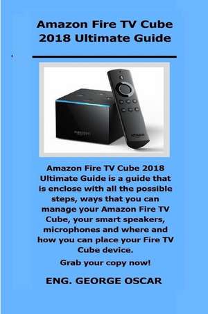 Amazon Fire TV Cube 2018 Ultimate Guide: Amazon Fire TV Cube 2018 Ultimate Guide Is a Guide That Is Enclose with All the Possible Steps, Ways That You de George Oscar