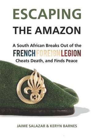 Escaping the Amazon: A South African Breaks Out of the French Foreign Legion, Cheats Death, and Finds Peace de Jaime Salazar