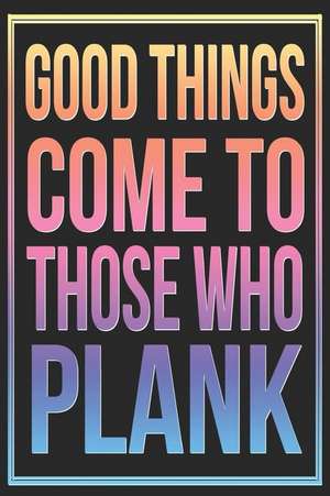 Good Things Come to Those Who Plank: Motivational Exercise and Workout Journal de T. Landau