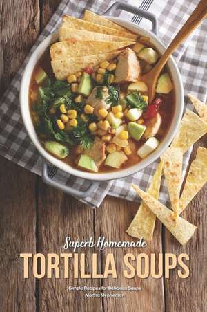 Superb Homemade Tortilla Soups: Simple Recipes for Delicious Soups de Martha Stephenson