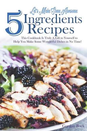 Let's Make Some Awesome 5 Ingredients Recipes: This Cookbook Is Truly a Gift to Yourself to Help You Make Some Wonderful Dishes in No Time! de Gordon Rock