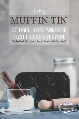 Using Muffin Tin to Make Some Awesome Recipes for Everyone: This Cookbook Will Help You Discover How to Make Cool Dishes! de Carla Hale