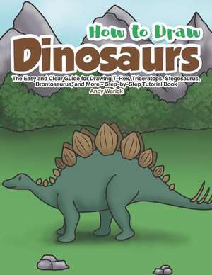 How to Draw Dinosaurs: The Easy and Clear Guide for Drawing T-Rex, Triceratops, Stegosaurus, Brontosaurus and More - Step-By-Step Tutorial Bo de Andy Warick