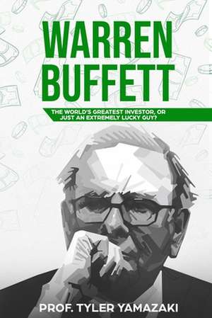 Warren Buffett: The World's Greatest Investor, or Just an Extremely Lucky Guy? de Tyler Yamazaki