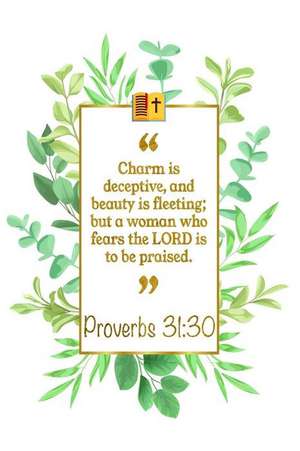 Charm Is Deceptive, and Beauty Is Fleeting; But a Woman Who Fears the Lord Is to Be Praised: Proverbs 31:30 Bible Journal de Great Gift Books