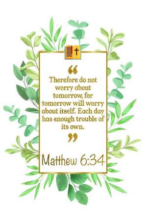 Therefore Do Not Worry about Tomorrow, for Tomorrow Will Worry about Itself. Each Day Has Enough Trouble of Its Own: Matthew 6:34 Bible Journal de Great Gift Books