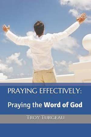 Praying Effectively: Praying the Word of God de Troy Turgeau