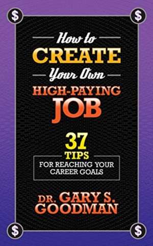 How to Create Your Own High Paying Job: 37 Tips for Reaching Your Career Goals de Dr. Gary S. Goodman