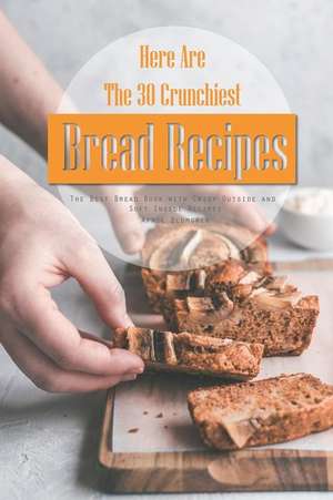 Here Are the 30 Crunchiest Bread Recipes: The Best Bread Book with Crisp Outside and Soft Inside Recipes de April Blomgren