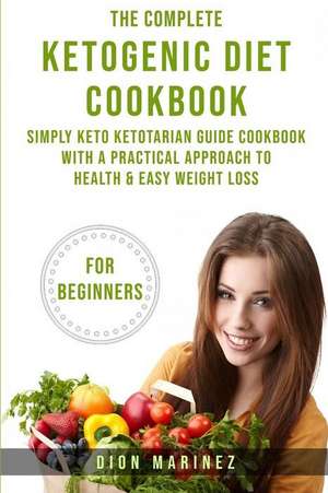 The Complete Ketogenic Diet Cookbook for Beginners: Simply Keto Ketotarian Guide Cookbook with a Practical Approach to Health & Easy Weight Loss de Dion Marinez