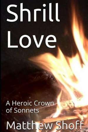 Shrill Love: A Heroic Crown of Sonnets de Matthew Shoff