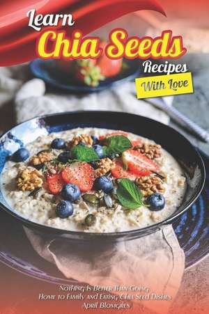 Learn Chia Seeds Recipes with Love: Nothing Is Better Than Going Home to Family and Eating Chia Seed Dishes de April Blomgren