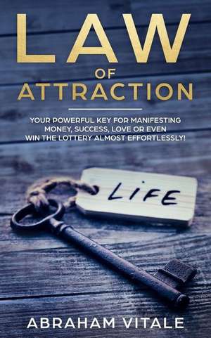 Law of Attraction: Your Powerful Key for Manifesting Money, Success, Love or Even Win the Lottery Almost Effortlessly! de Abraham Vitale