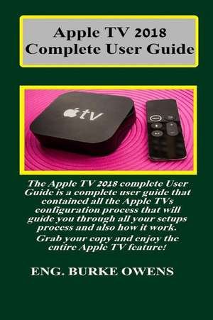 Apple TV 2018 Complete User Guide: The Apple TV 2018 Complete User Guide Is a Complete User Guide That Contained All the Apple TVs Configuration Proce de Burke Owens