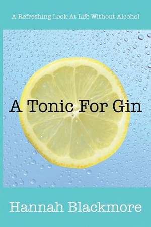 A Tonic for Gin: A Refreshing Look at Life Without Alcohol de Hannah Blackmore