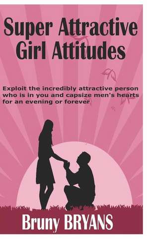 Super Attractive Girl Attitude: Exploit the Incredibly Attractive Person Who Is in You and Capsize Men's Hearts for an Evening or Forever (Relationshi de Bruny Bryans