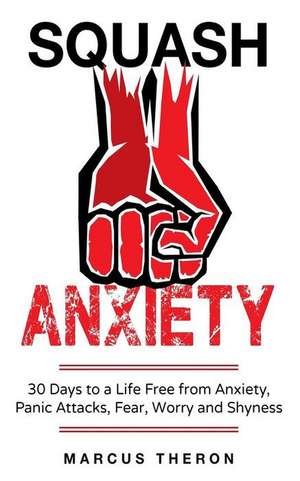 Squash Anxiety: 30 Days to a Life Free from Anxiety, Panic Attacks, Fear, Worry and Shyness de Marcus Theron