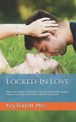 Locked-In Love: How two weeks in chastity can end the barter system, renew courtship and make a better husband. de Key Barrett