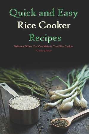 Quick and Easy Rice Cooker Recipes: Delicious Dishes You Can Make in Your Rice Cooker de Gordon Rock