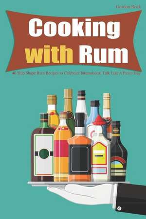 Cooking with Rum: 40 Ship Shape Rum Recipes to Celebrate International Talk Like a Pirate Day de Gordon Rock