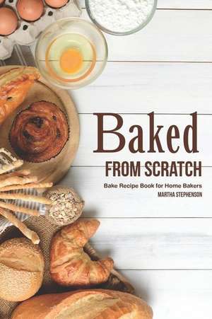 Baked from Scratch: Bake Recipe Book for Home Bakers de Martha Stephenson