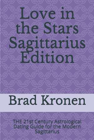 Love in the Stars Sagittarius Edition: The 21st Century Astrological Dating Guide for the Modern Sagittarius de Brad Kronen