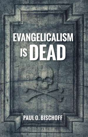 Evangelicalism Is Dead de Paul O. Bischoff