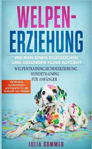 Welpenerziehung: Wie Man Einen Glücklichen Hund Auf Zieht de Julia Sommer