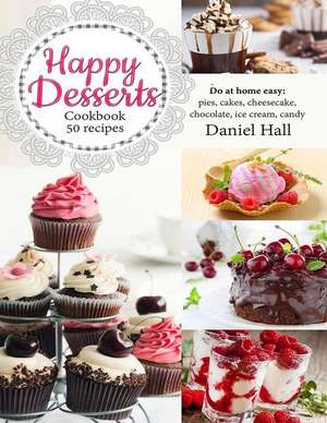 Happy Desserts.Cookbook 50 Recipes: Do at Home Easy: Pies, Cakes, Cheesecake, Chocolate, Ice Cream, Candy. de Daniel Hall