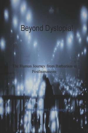 Beyond Dystopia!: The Human Journey from Barbarism to Posthumanism de James Thomas Lukasavage