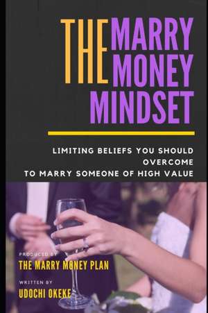 The Marry Money Mindset: Limiting Beliefs You Should Overcome to Marry Someone of High Value de Udochi Okeke