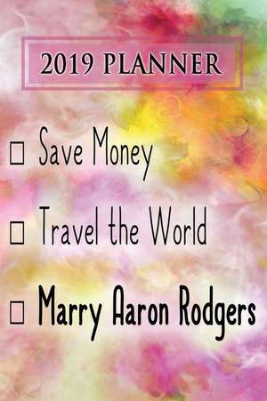 2019 Planner: Save Money, Travel the World, Marry Aaron Rodgers: Aaron Rodgers 2019 Planner de Dainty Diaries