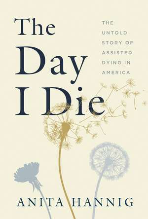 The Day I Die: The Untold Story of Assisted Dying in America de Anita Hannig