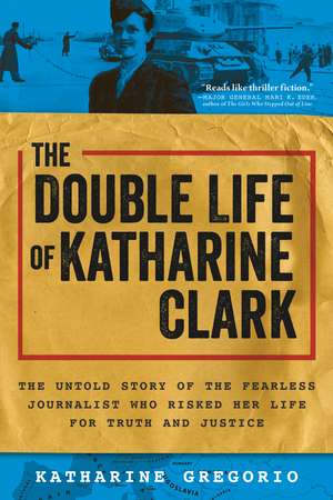 The Double Life of Katharine Clark: The Untold Story of the Fearless Journalist Who Risked Her Life for Truth and Justice de Katharine Gregorio