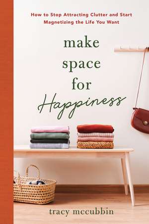 Make Space for Happiness: How to Stop Attracting Clutter and Start Magnetizing the Life You Want de Tracy McCubbin