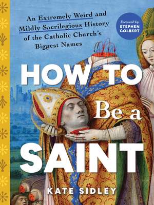 How to Be a Saint: An Extremely Weird and Mildly Sacrilegious History of The Catholic Church's Biggest Names de Kate Sidley