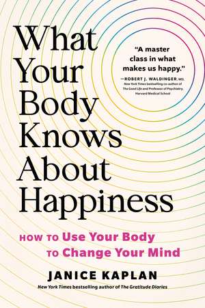 What Your Body Knows About Happiness: How to Use Your Body to Change Your Mind de Janice Kaplan