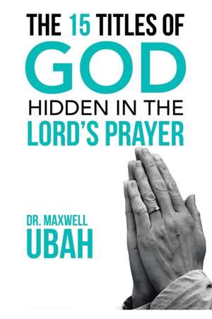 The 15 Titles of God Hidden in the Lord's Prayer de Maxwell Ubah