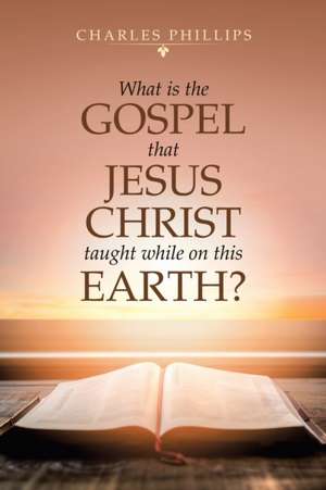 What Is the Gospel That Jesus Christ Taught While on This Earth? de Charles Phillips