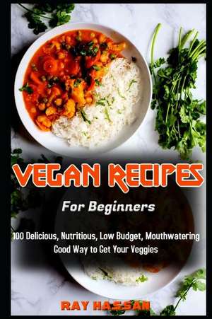 Vegan Recipes for Beginners: 100 Delicious, Nutritious, Low Budget, Mouthwatering Good Way to Get Your Veggies de Ray Hassan