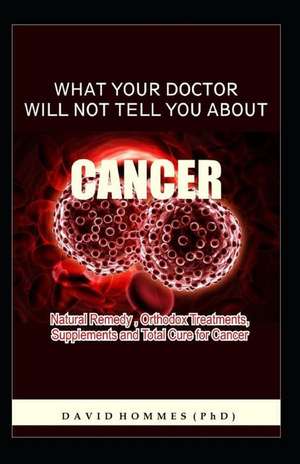 What Your Doctor Will Not Tell You about Cancer: Natural Remedy, Orthodox Treatment, Supplements and Total Cure for Cancer de David Hommes (Phd) MD