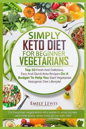 Simply Keto Diet for Beginner Vegetarians: Top 50 Fresh And Delicious, Easy And Quick Keto Recipes On A Budget To Help You Start Vegetarian Ketogenic de Emily Lewis