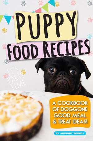 Puppy Food Recipes: A Cookbook of Doggone Good Meal & Treat Ideas! de Anthony Boundy