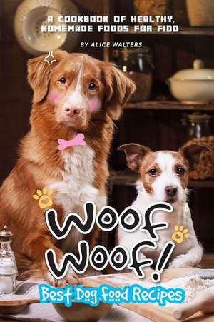 Woof Woof! Best Dog Food Recipes: A Cookbook of Healthy, Homemade Foods for Fido! de Alice Walters