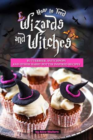 How to Feed Wizards and Witches: Butterbeer, Snitchpops and Other Harry Potter Inspired Recipes de Alice Walters